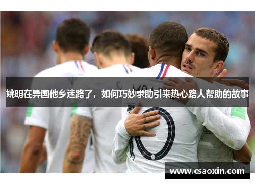 姚明在异国他乡迷路了，如何巧妙求助引来热心路人帮助的故事