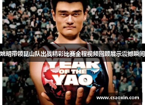 姚明带领昆山队出战精彩比赛全程视频回顾展示震撼瞬间
