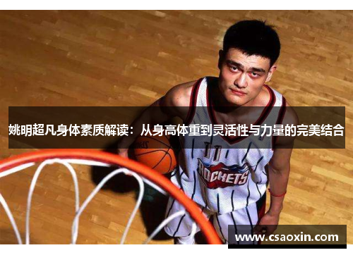 姚明超凡身体素质解读：从身高体重到灵活性与力量的完美结合