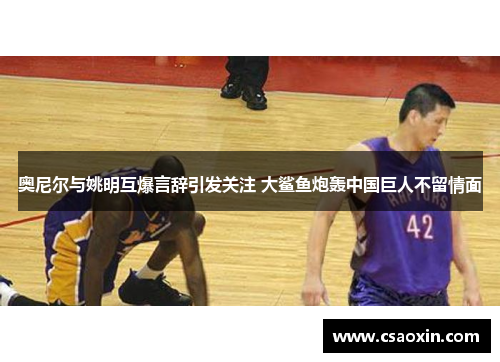 奥尼尔与姚明互爆言辞引发关注 大鲨鱼炮轰中国巨人不留情面