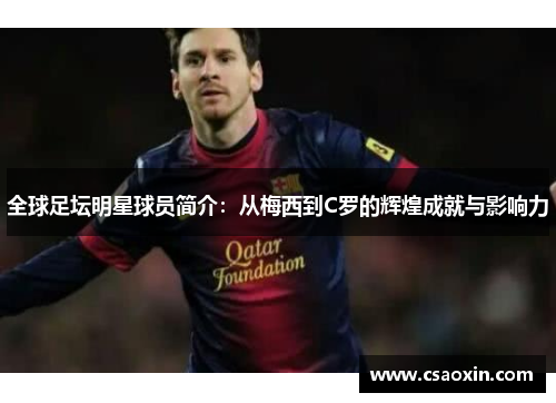 全球足坛明星球员简介：从梅西到C罗的辉煌成就与影响力