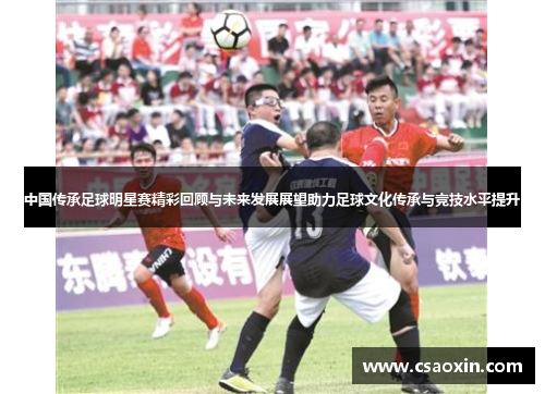 中国传承足球明星赛精彩回顾与未来发展展望助力足球文化传承与竞技水平提升