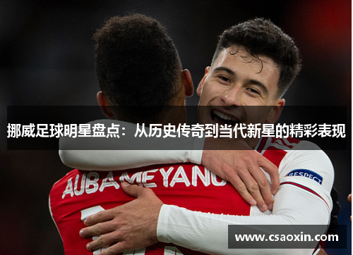 挪威足球明星盘点：从历史传奇到当代新星的精彩表现