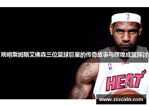 姚明詹姆斯艾佛森三位篮球巨星的传奇故事与辉煌成就探讨