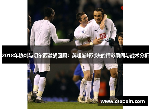 2018年热刺与切尔西激战回顾：英超巅峰对决的精彩瞬间与战术分析